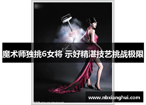 魔术师独挑6女将 示好精湛技艺挑战极限